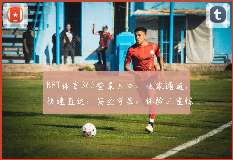 BET体育365登录入口，独家通道，快速直达，安全可靠，体验三重惊喜，敬请关注