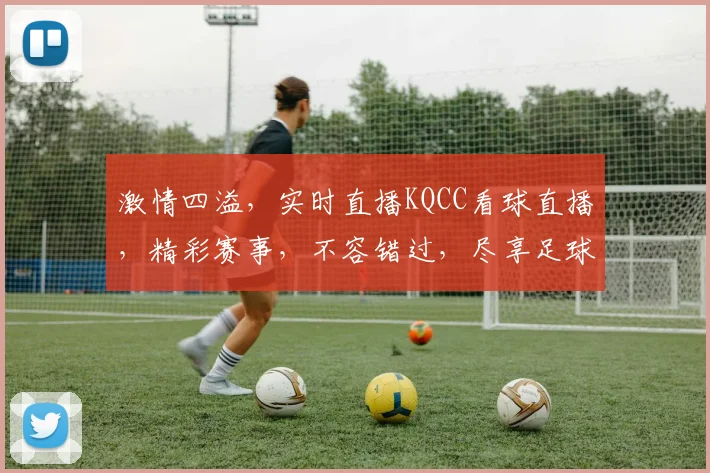激情四溢，实时直播KQCC看球直播，精彩赛事，不容错过，尽享足球盛宴，三场好戏连台，一网打尽