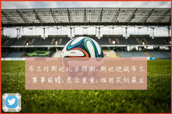 布兰对斯达比分预测,斯达迎战布兰,赛事前瞻,悬念重重,谁将笑到最后