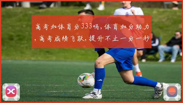 高考加体育分333吗,体育加分助力,高考成绩飞跃,提升不止一分一秒